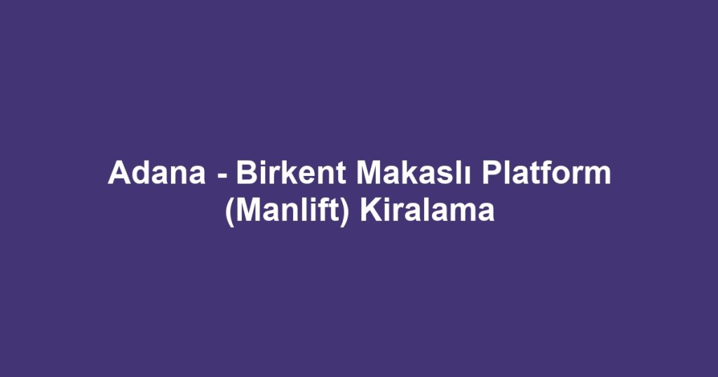 Adana - Birkent Makaslı Platform (Manlift) Kiralama
