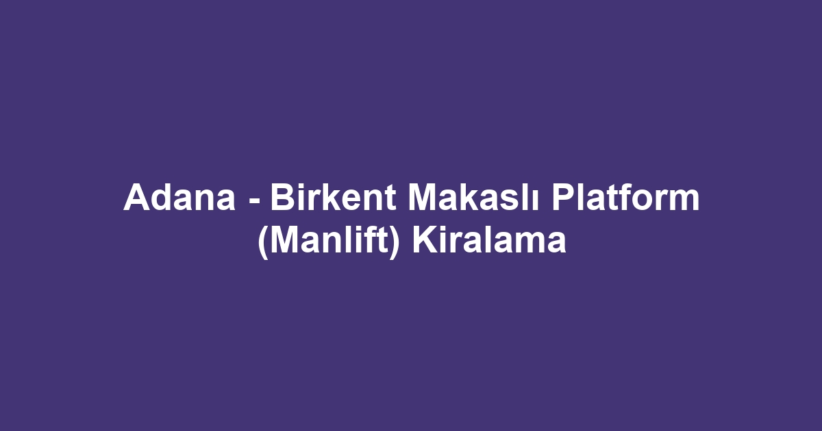 Adana - Birkent Makaslı Platform (Manlift) Kiralama