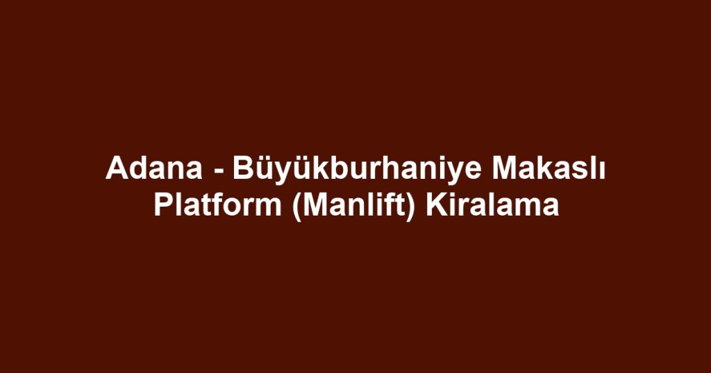 Adana - Büyükburhaniye Makaslı Platform (Manlift) Kiralama