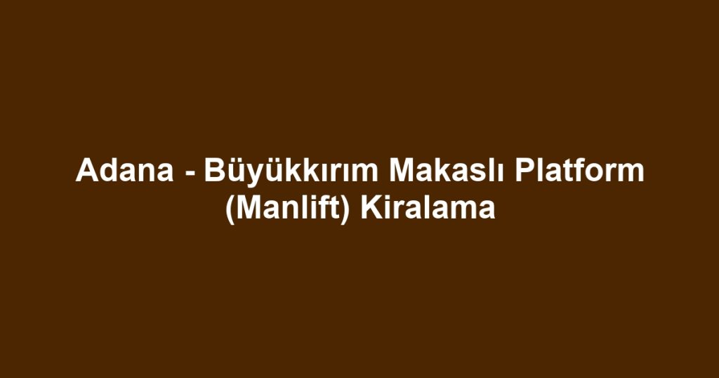 Adana - Büyükkırım Makaslı Platform (Manlift) Kiralama