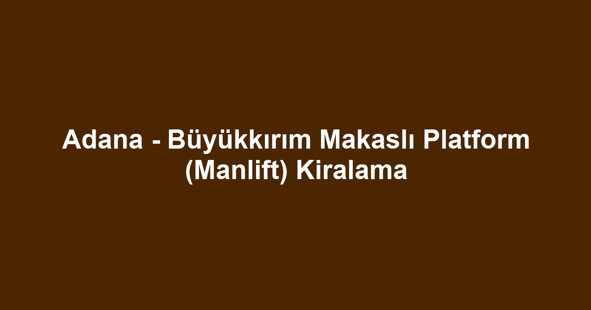 Adana - Büyükkırım Makaslı Platform (Manlift) Kiralama
