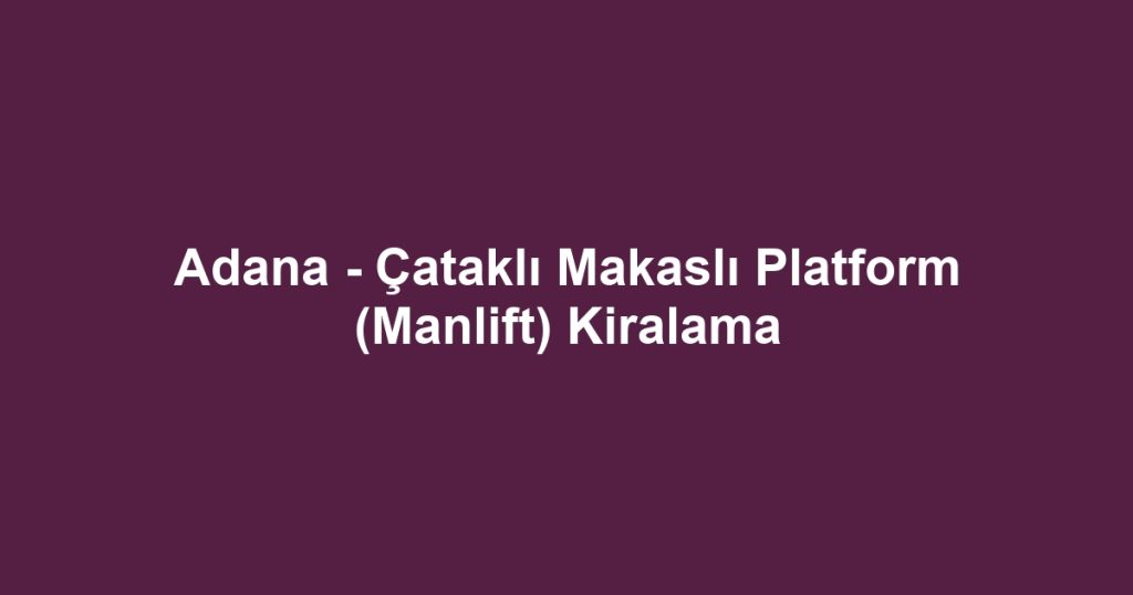 Adana - Çataklı Makaslı Platform (Manlift) Kiralama