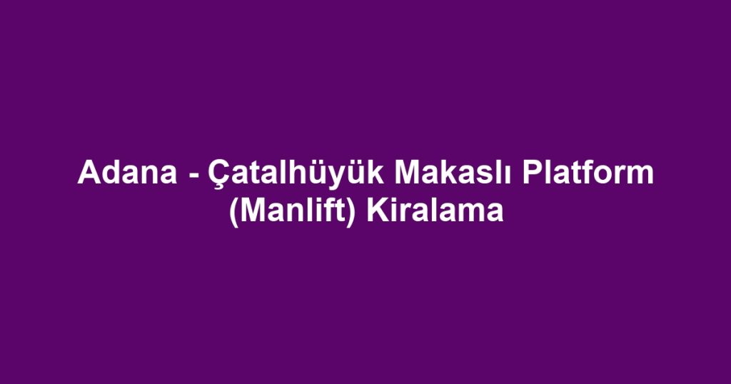 Adana - Çatalhüyük Makaslı Platform (Manlift) Kiralama