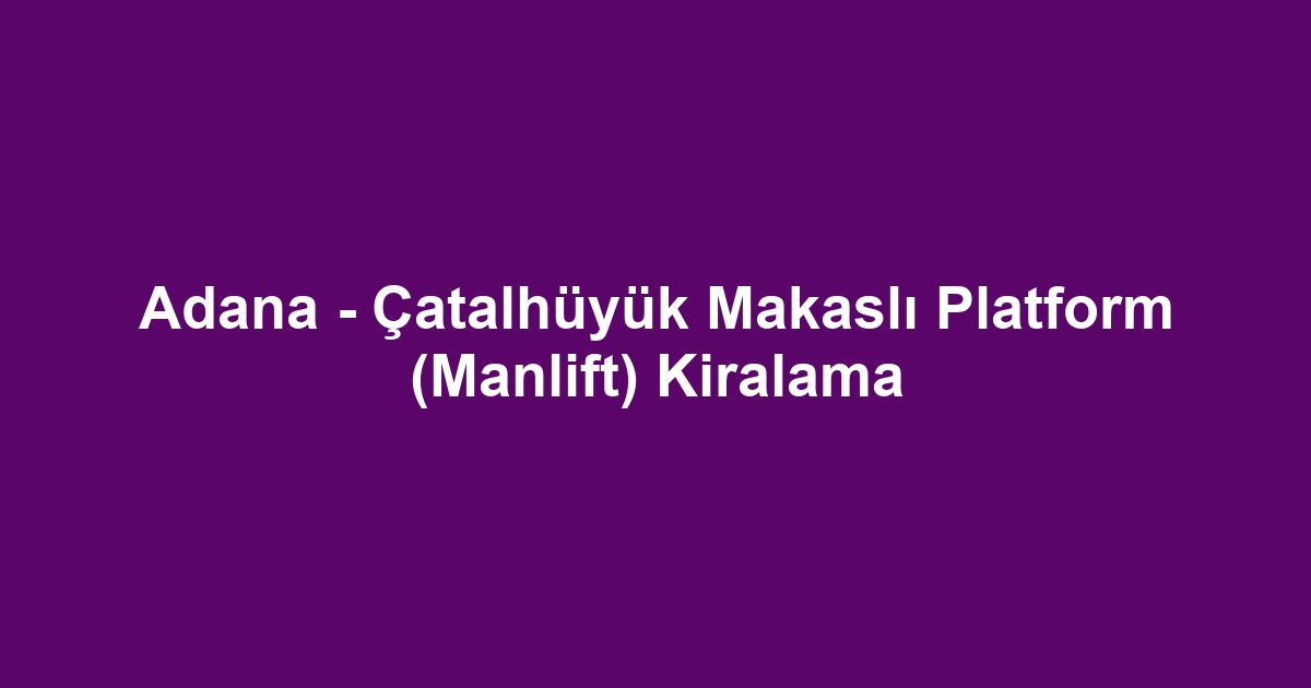 Adana - Çatalhüyük Makaslı Platform (Manlift) Kiralama
