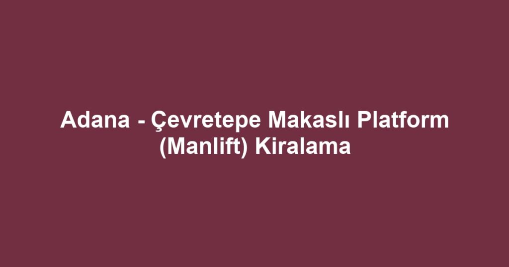 Adana - Çevretepe Makaslı Platform (Manlift) Kiralama