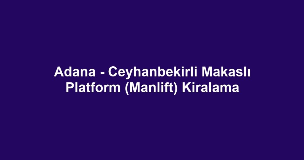 Adana - Ceyhanbekirli Makaslı Platform (Manlift) Kiralama