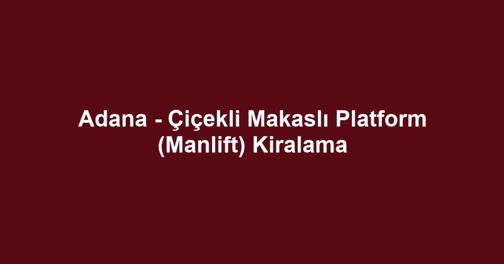 Adana - Çiçekli Makaslı Platform (Manlift) Kiralama