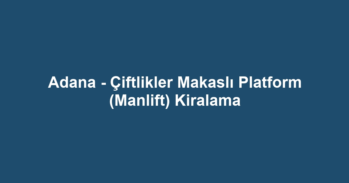 Adana - Çiftlikler Makaslı Platform (Manlift) Kiralama