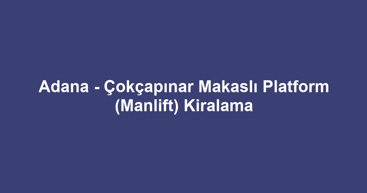 Adana - Çokçapınar Makaslı Platform (Manlift) Kiralama