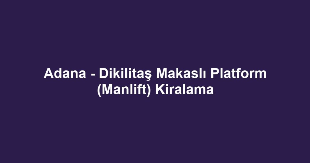 Adana - Dikilitaş Makaslı Platform (Manlift) Kiralama
