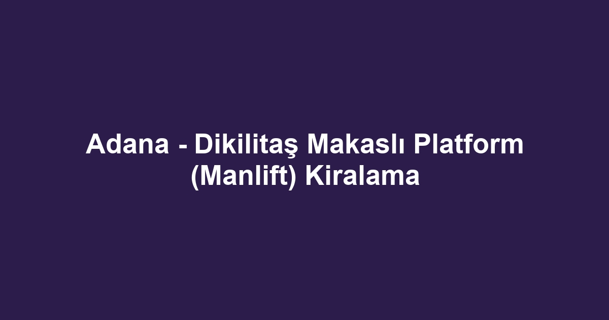 Adana - Dikilitaş Makaslı Platform (Manlift) Kiralama