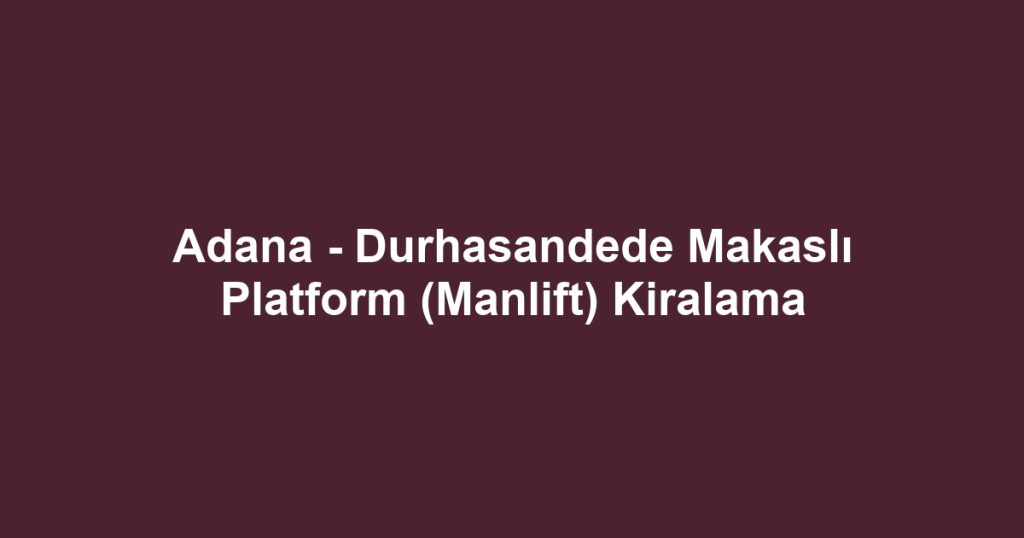 Adana - Durhasandede Makaslı Platform (Manlift) Kiralama