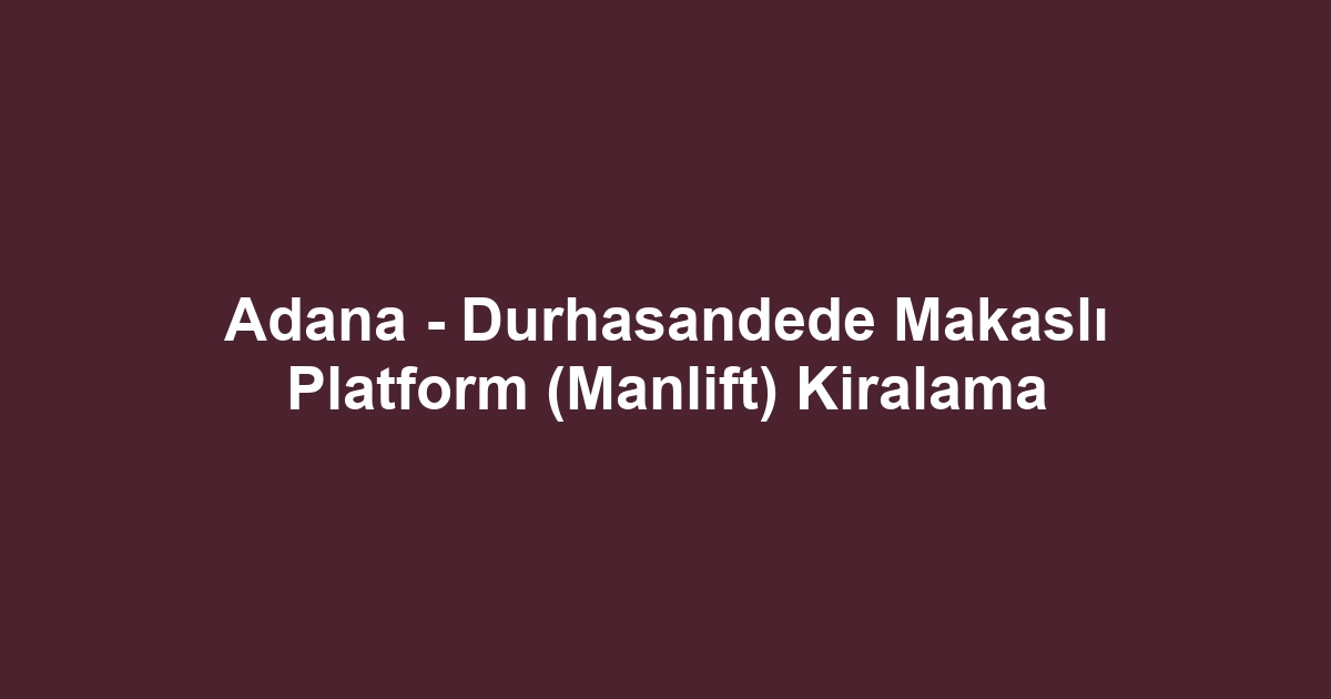 Adana - Durhasandede Makaslı Platform (Manlift) Kiralama