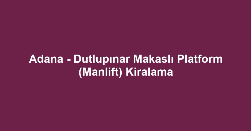 Adana - Dutlupınar Makaslı Platform (Manlift) Kiralama