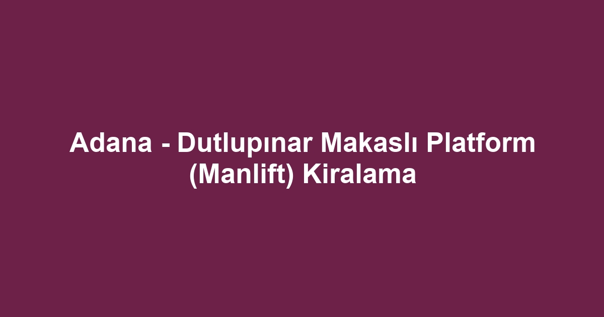 Adana - Dutlupınar Makaslı Platform (Manlift) Kiralama