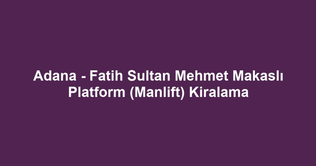 Adana - Fatih Sultan Mehmet Makaslı Platform (Manlift) Kiralama