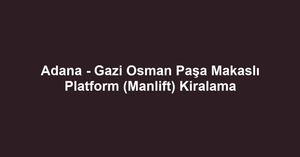 Adana - Gazi Osman Paşa Makaslı Platform (Manlift) Kiralama