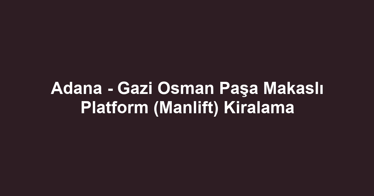 Adana - Gazi Osman Paşa Makaslı Platform (Manlift) Kiralama