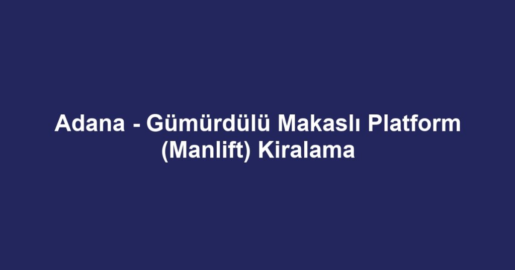 Adana - Gümürdülü Makaslı Platform (Manlift) Kiralama