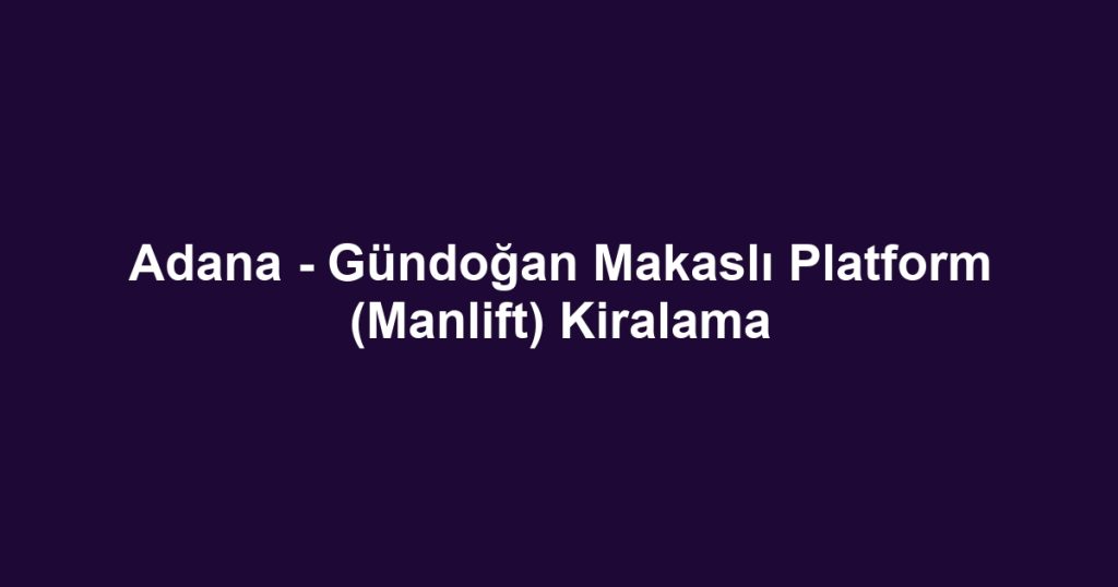 Adana - Gündoğan Makaslı Platform (Manlift) Kiralama