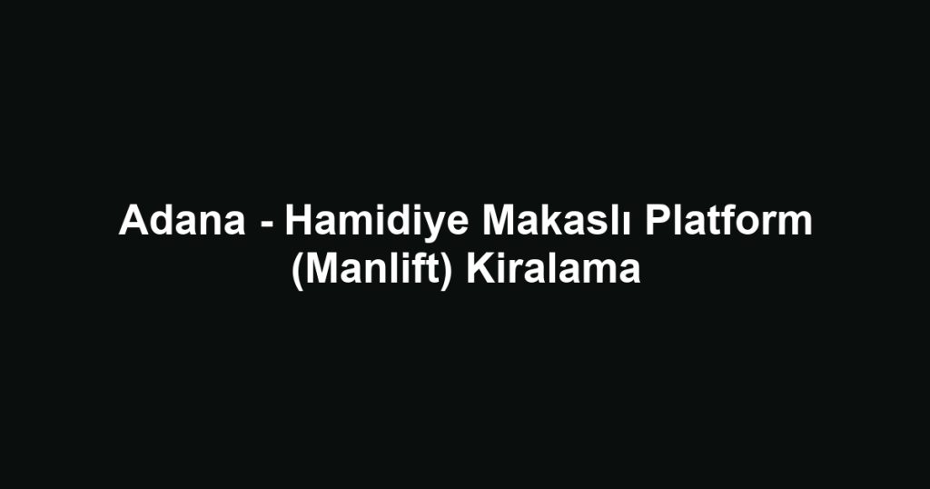 Adana - Hamidiye Makaslı Platform (Manlift) Kiralama