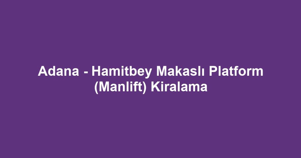 Adana - Hamitbey Makaslı Platform (Manlift) Kiralama