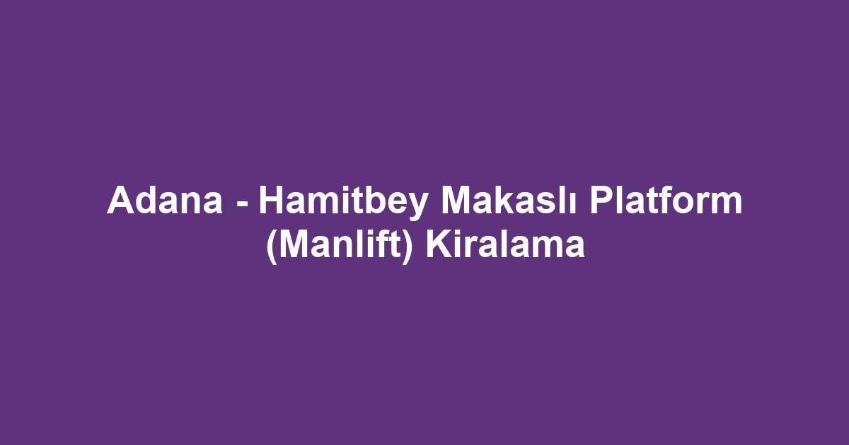 Adana - Hamitbey Makaslı Platform (Manlift) Kiralama