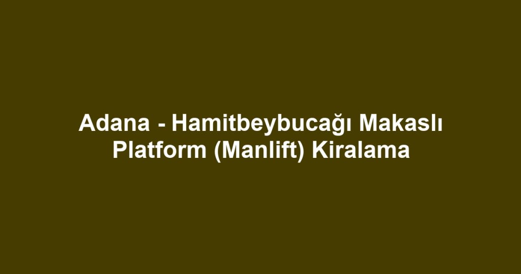 Adana - Hamitbeybucağı Makaslı Platform (Manlift) Kiralama