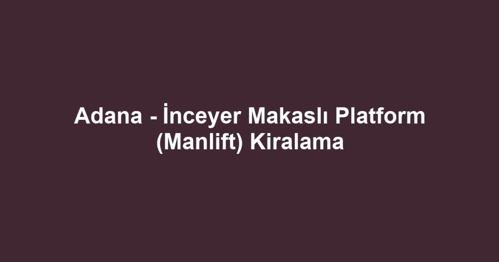 Adana - İnceyer Makaslı Platform (Manlift) Kiralama