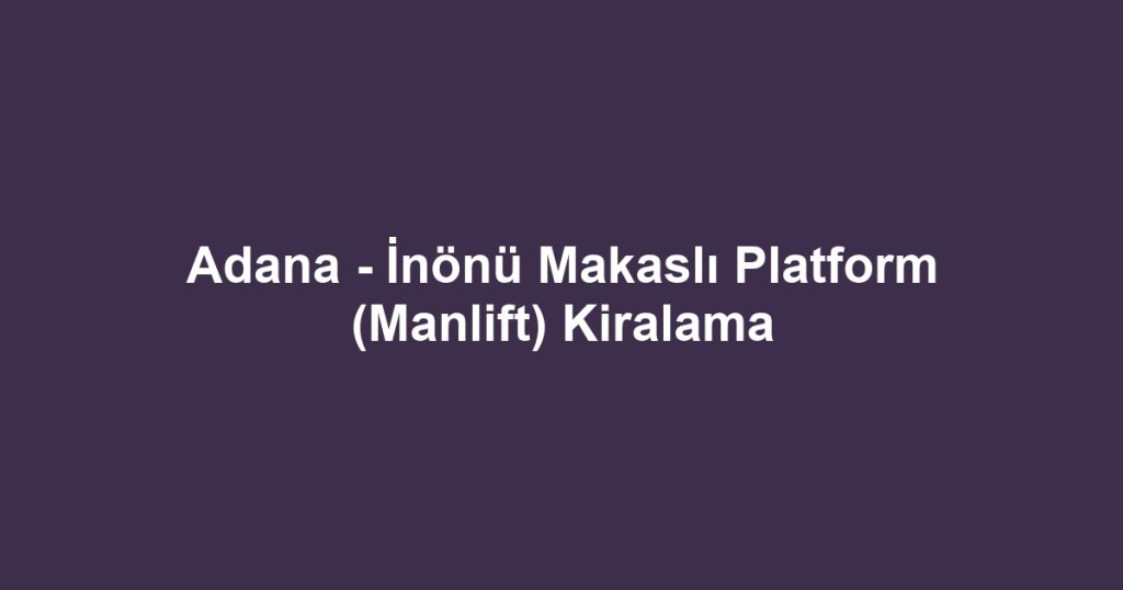 Adana - İnönü Makaslı Platform (Manlift) Kiralama