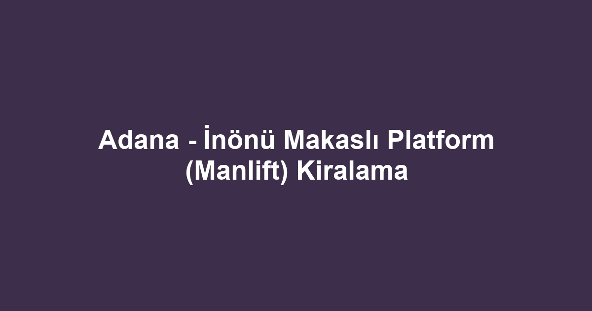 Adana - İnönü Makaslı Platform (Manlift) Kiralama