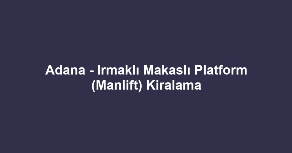 Adana - Irmaklı Makaslı Platform (Manlift) Kiralama