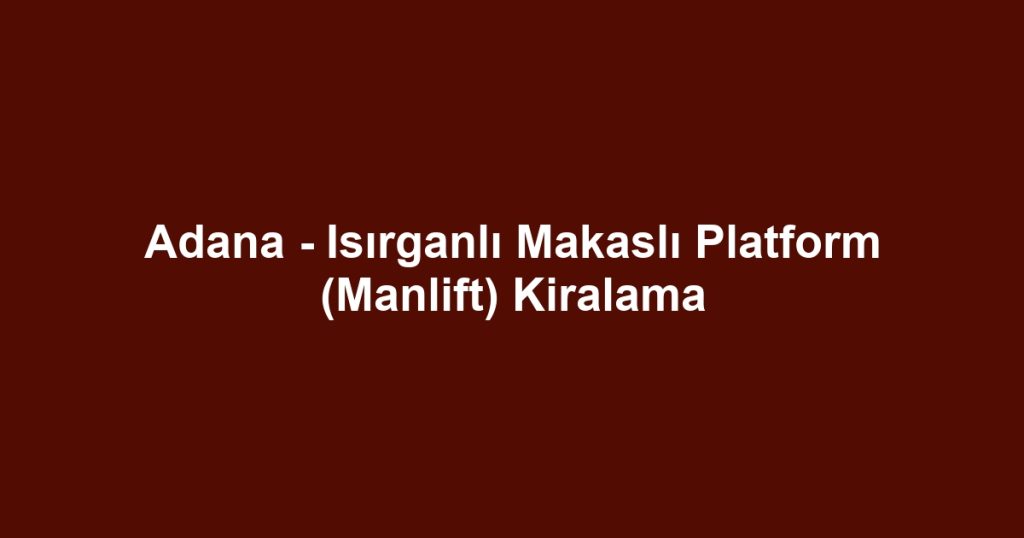 Adana - Isırganlı Makaslı Platform (Manlift) Kiralama