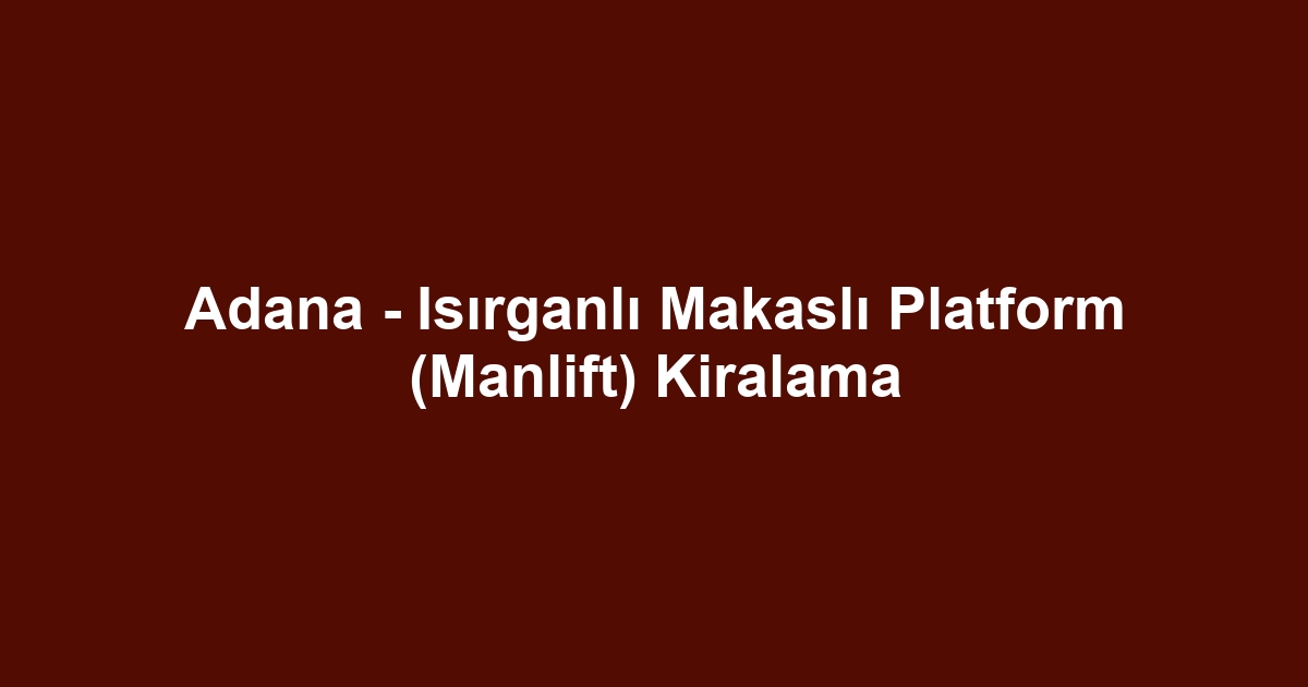Adana - Isırganlı Makaslı Platform (Manlift) Kiralama