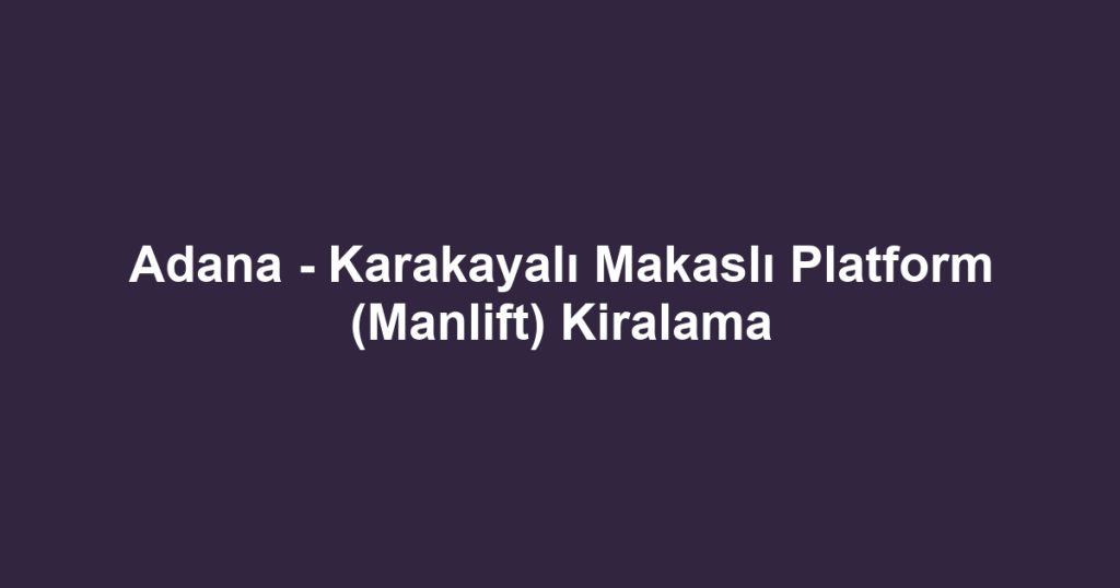Adana - Karakayalı Makaslı Platform (Manlift) Kiralama