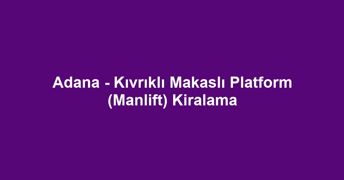 Adana - Kıvrıklı Makaslı Platform (Manlift) Kiralama