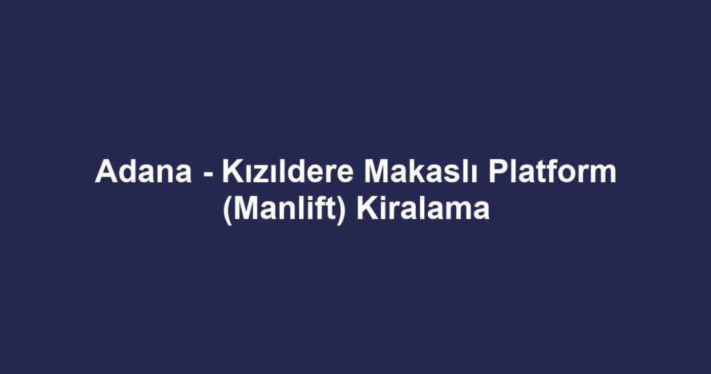 Adana - Kızıldere Makaslı Platform (Manlift) Kiralama