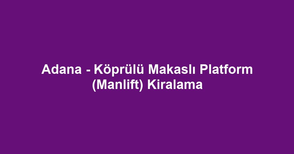 Adana - Köprülü Makaslı Platform (Manlift) Kiralama