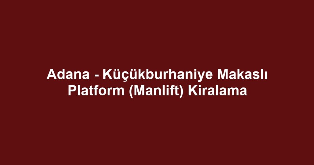 Adana - Küçükburhaniye Makaslı Platform (Manlift) Kiralama