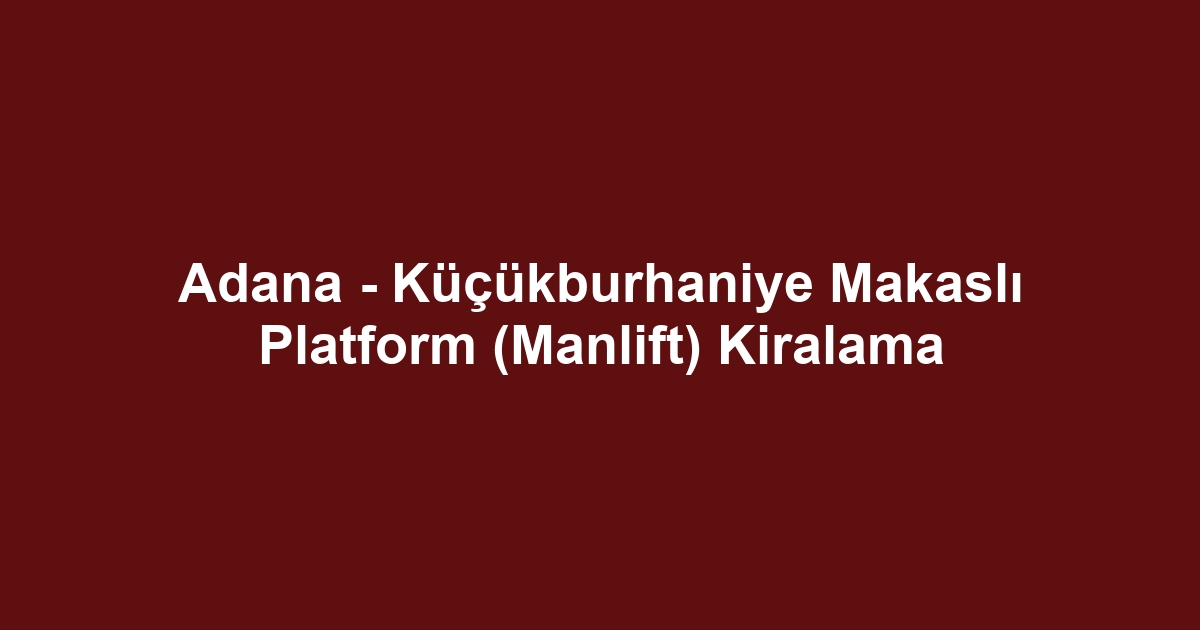 Adana - Küçükburhaniye Makaslı Platform (Manlift) Kiralama