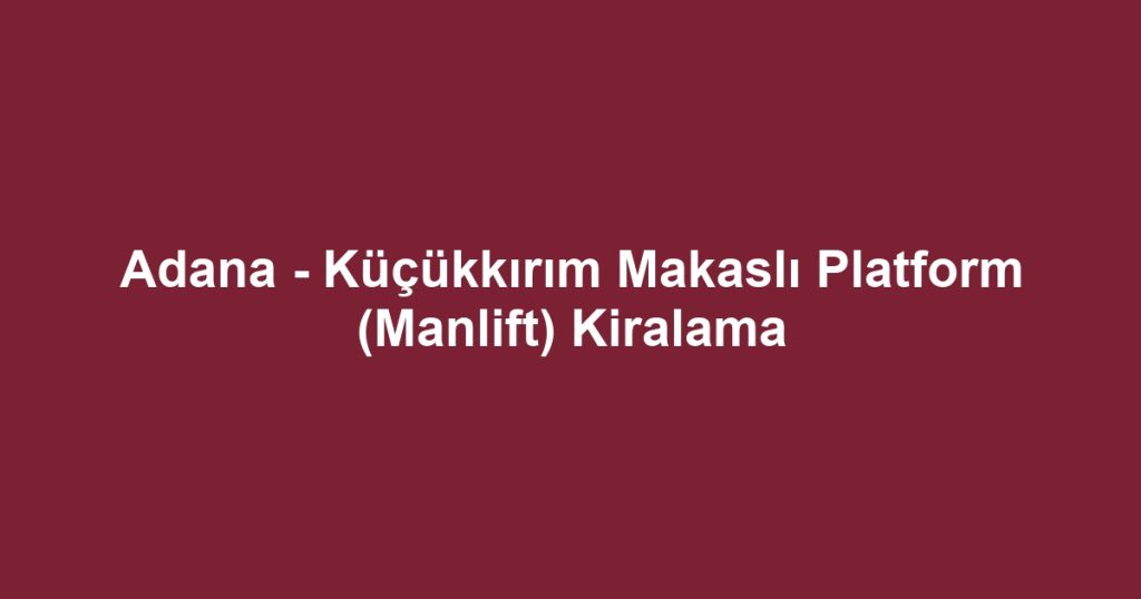 Adana - Küçükkırım Makaslı Platform (Manlift) Kiralama