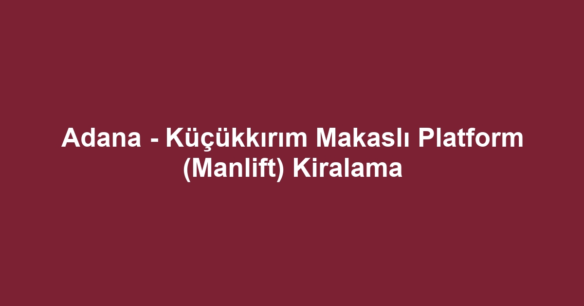 Adana - Küçükkırım Makaslı Platform (Manlift) Kiralama