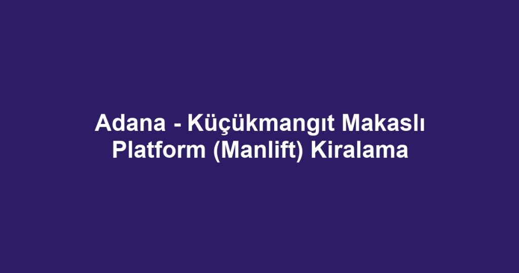 Adana - Küçükmangıt Makaslı Platform (Manlift) Kiralama