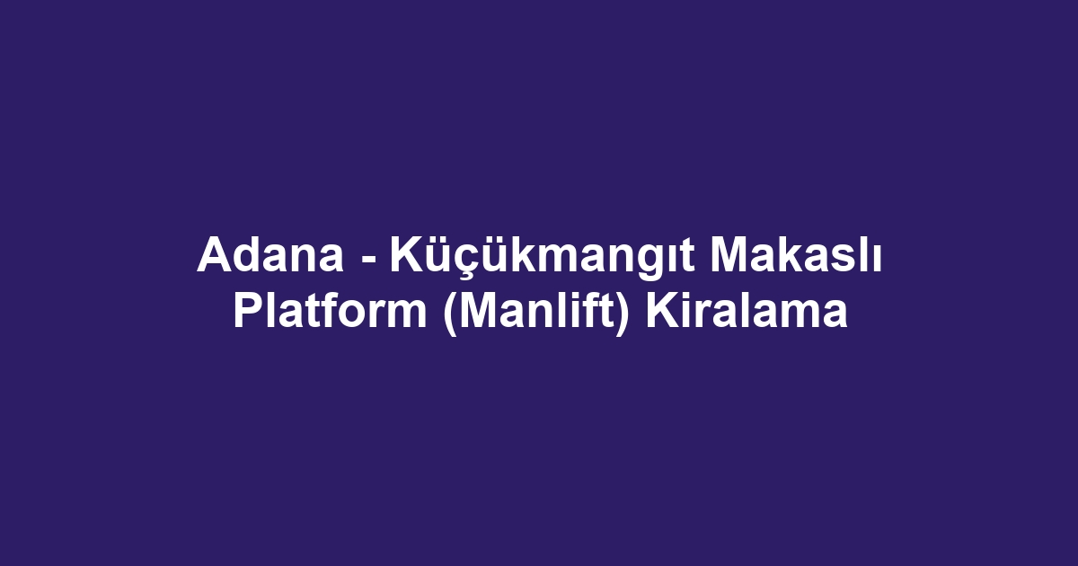 Adana - Küçükmangıt Makaslı Platform (Manlift) Kiralama