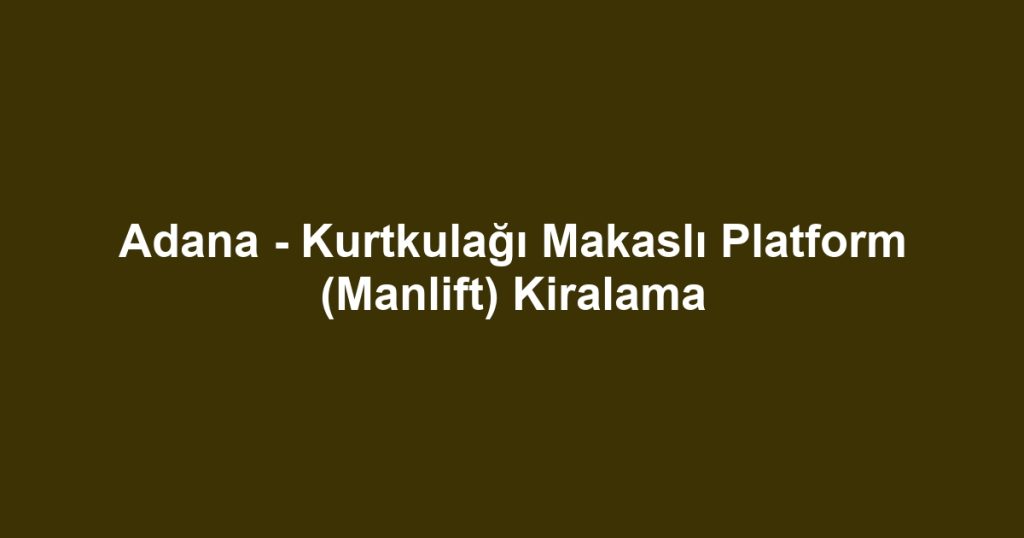 Adana - Kurtkulağı Makaslı Platform (Manlift) Kiralama