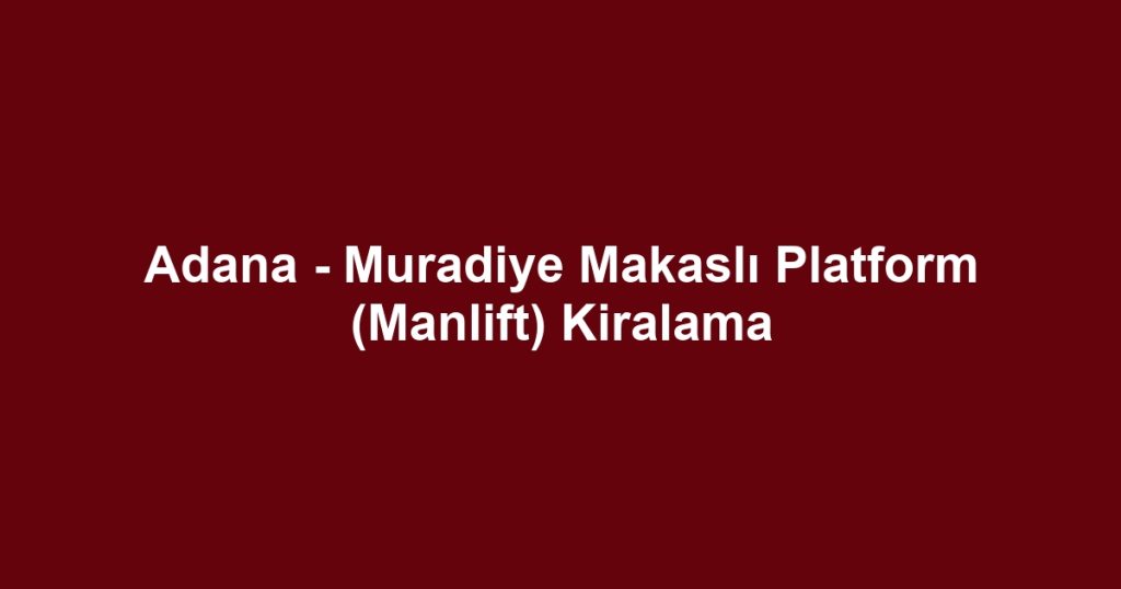Adana - Muradiye Makaslı Platform (Manlift) Kiralama