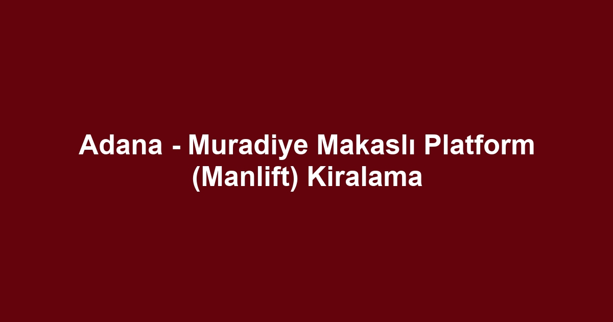 Adana - Muradiye Makaslı Platform (Manlift) Kiralama
