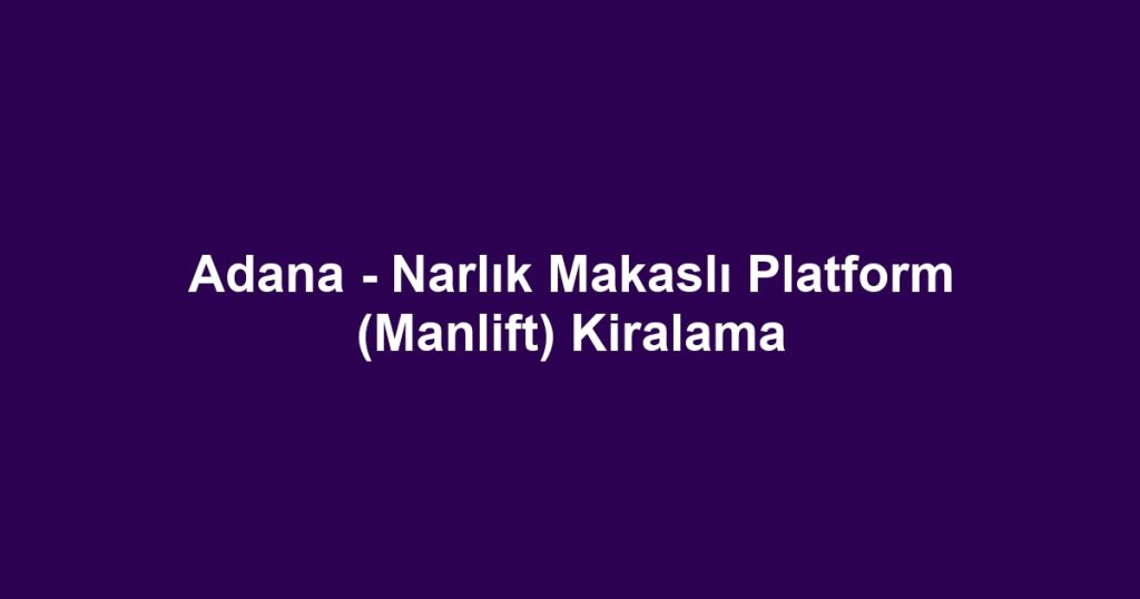 Adana - Narlık Makaslı Platform (Manlift) Kiralama