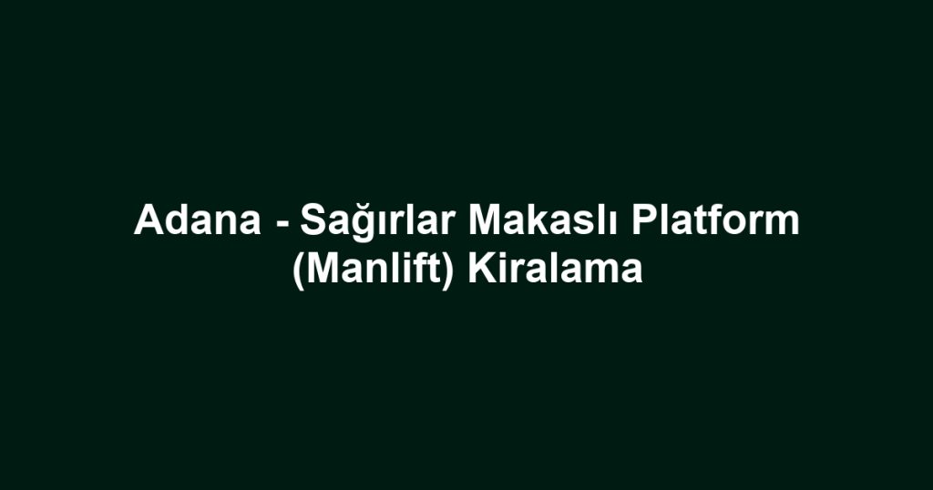 Adana - Sağırlar Makaslı Platform (Manlift) Kiralama