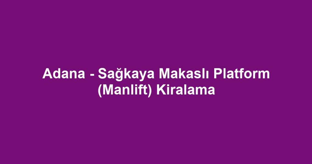 Adana - Sağkaya Makaslı Platform (Manlift) Kiralama